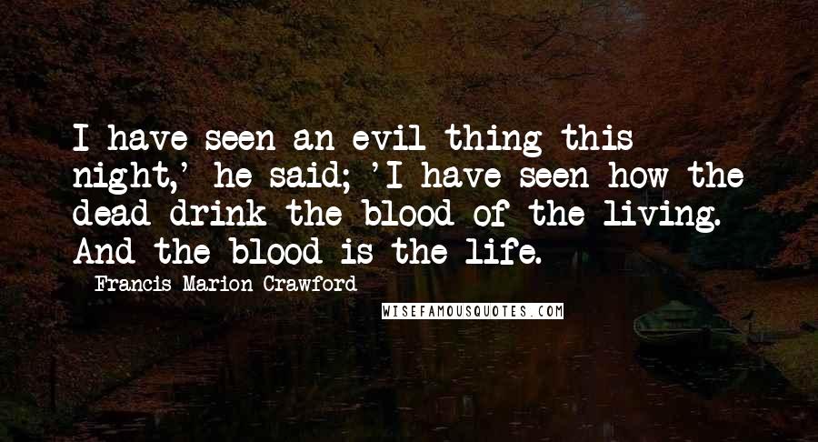 Francis Marion Crawford Quotes: I have seen an evil thing this night,' he said; 'I have seen how the dead drink the blood of the living. And the blood is the life.