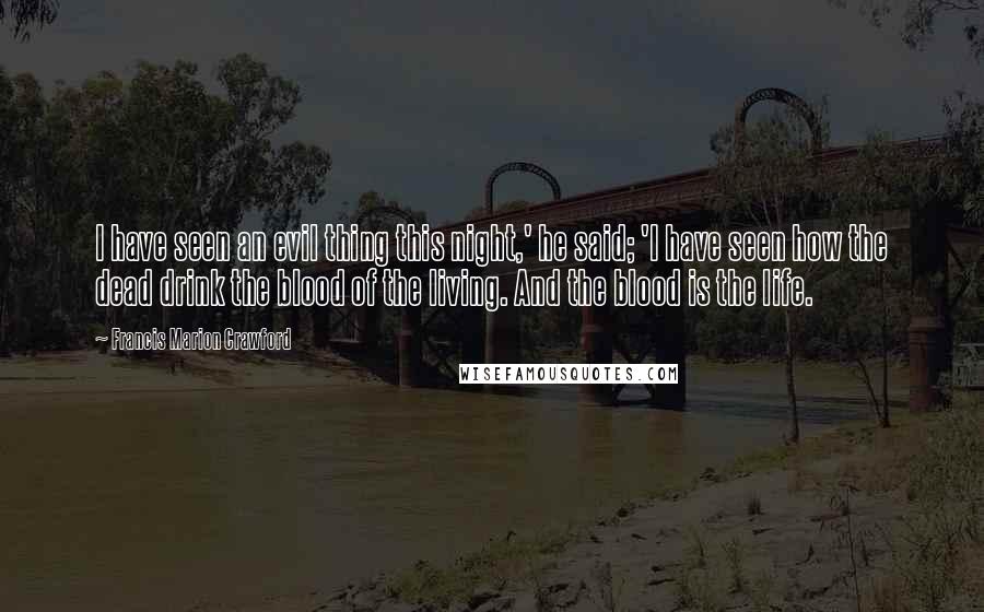 Francis Marion Crawford Quotes: I have seen an evil thing this night,' he said; 'I have seen how the dead drink the blood of the living. And the blood is the life.