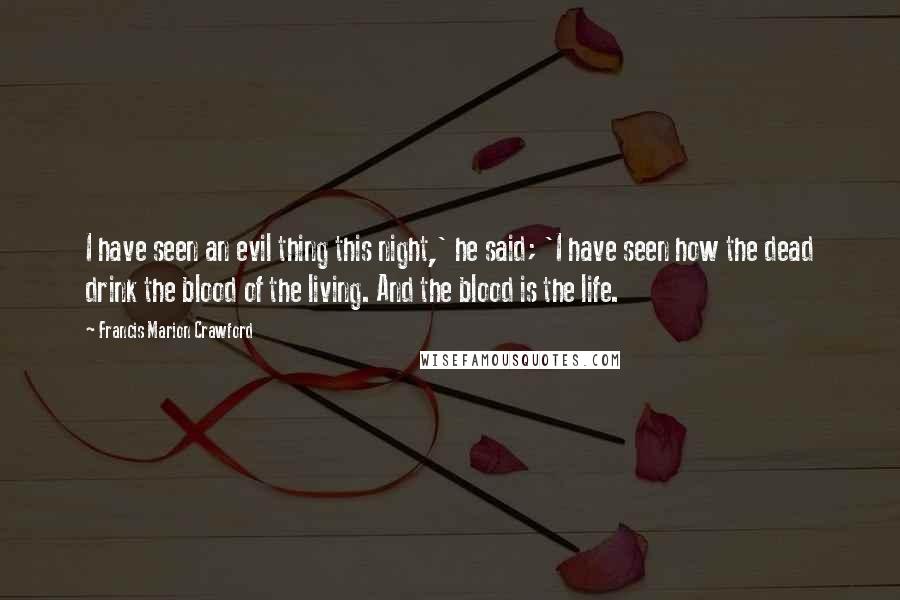 Francis Marion Crawford Quotes: I have seen an evil thing this night,' he said; 'I have seen how the dead drink the blood of the living. And the blood is the life.