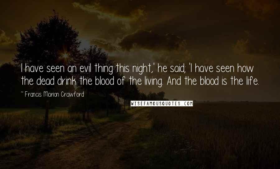 Francis Marion Crawford Quotes: I have seen an evil thing this night,' he said; 'I have seen how the dead drink the blood of the living. And the blood is the life.