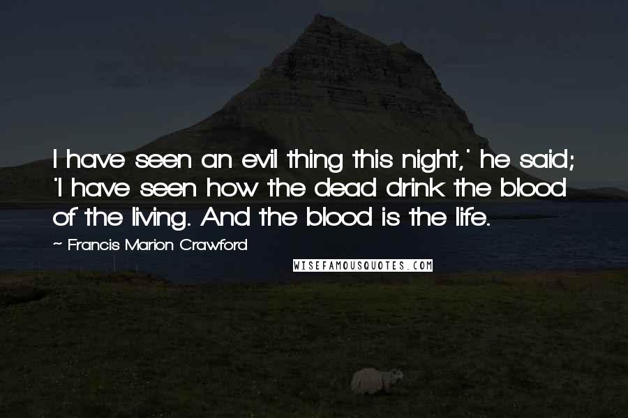 Francis Marion Crawford Quotes: I have seen an evil thing this night,' he said; 'I have seen how the dead drink the blood of the living. And the blood is the life.