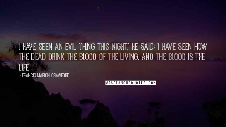 Francis Marion Crawford Quotes: I have seen an evil thing this night,' he said; 'I have seen how the dead drink the blood of the living. And the blood is the life.