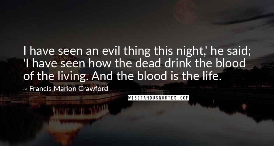 Francis Marion Crawford Quotes: I have seen an evil thing this night,' he said; 'I have seen how the dead drink the blood of the living. And the blood is the life.