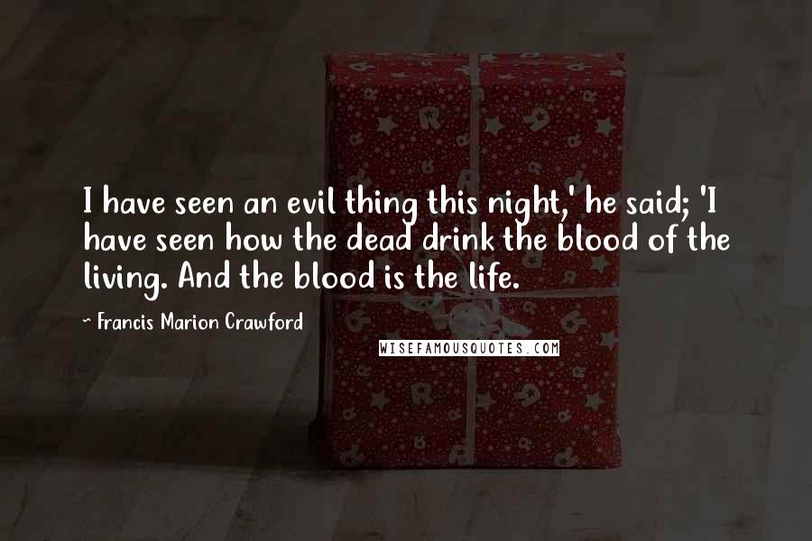 Francis Marion Crawford Quotes: I have seen an evil thing this night,' he said; 'I have seen how the dead drink the blood of the living. And the blood is the life.