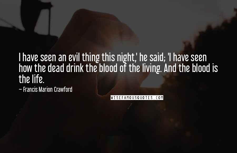 Francis Marion Crawford Quotes: I have seen an evil thing this night,' he said; 'I have seen how the dead drink the blood of the living. And the blood is the life.