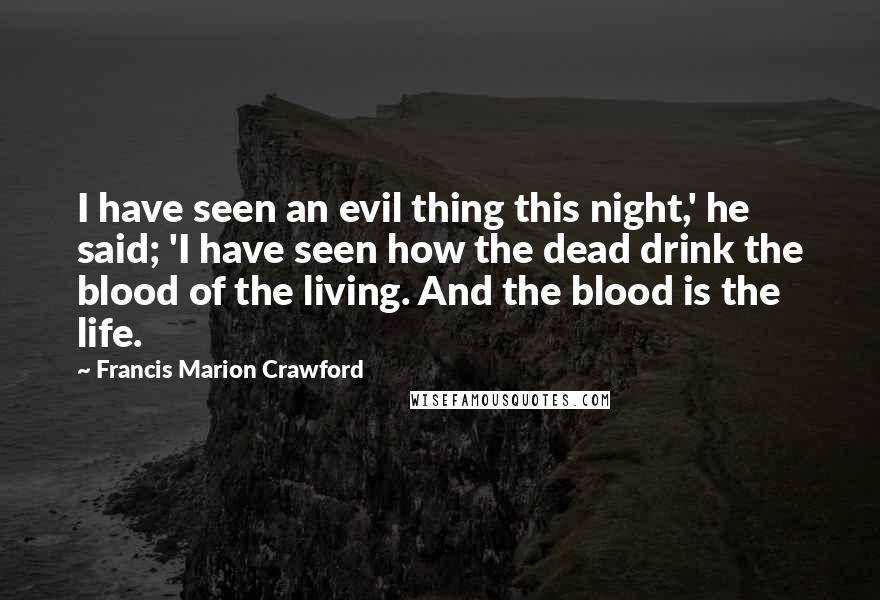 Francis Marion Crawford Quotes: I have seen an evil thing this night,' he said; 'I have seen how the dead drink the blood of the living. And the blood is the life.