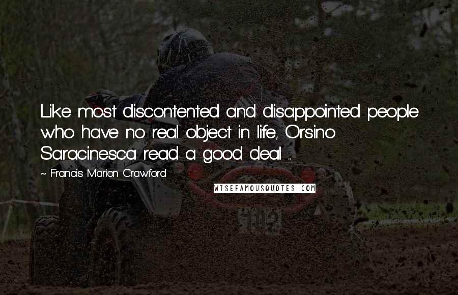 Francis Marion Crawford Quotes: Like most discontented and disappointed people who have no real object in life, Orsino Saracinesca read a good deal ...