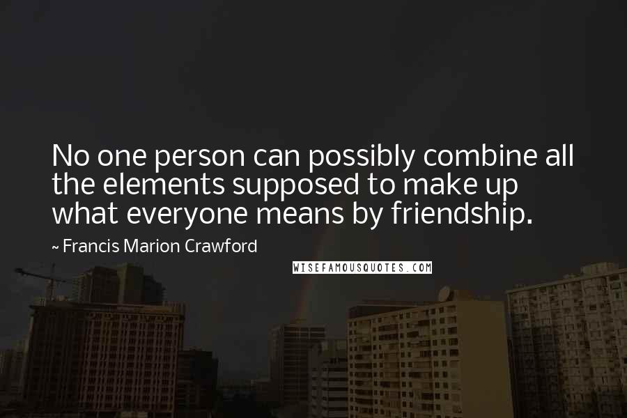 Francis Marion Crawford Quotes: No one person can possibly combine all the elements supposed to make up what everyone means by friendship.