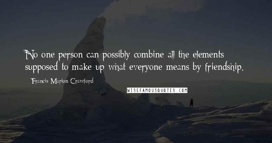 Francis Marion Crawford Quotes: No one person can possibly combine all the elements supposed to make up what everyone means by friendship.