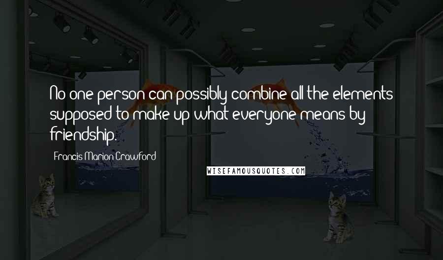 Francis Marion Crawford Quotes: No one person can possibly combine all the elements supposed to make up what everyone means by friendship.