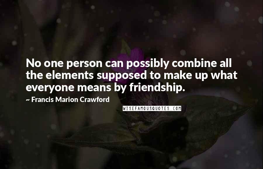 Francis Marion Crawford Quotes: No one person can possibly combine all the elements supposed to make up what everyone means by friendship.