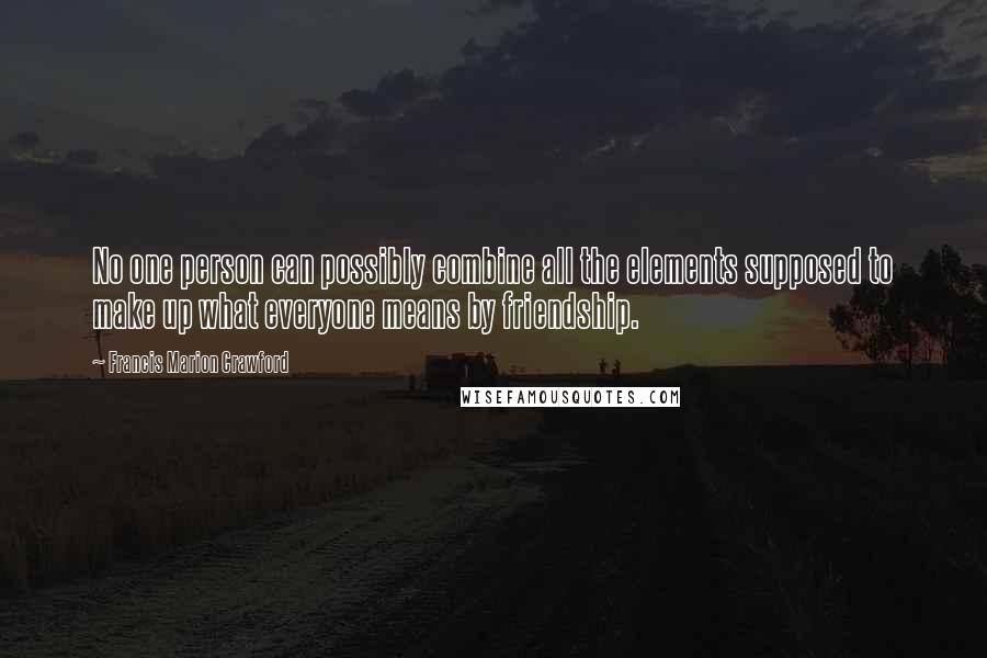 Francis Marion Crawford Quotes: No one person can possibly combine all the elements supposed to make up what everyone means by friendship.