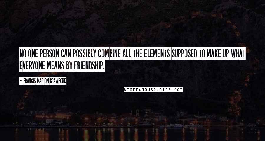 Francis Marion Crawford Quotes: No one person can possibly combine all the elements supposed to make up what everyone means by friendship.