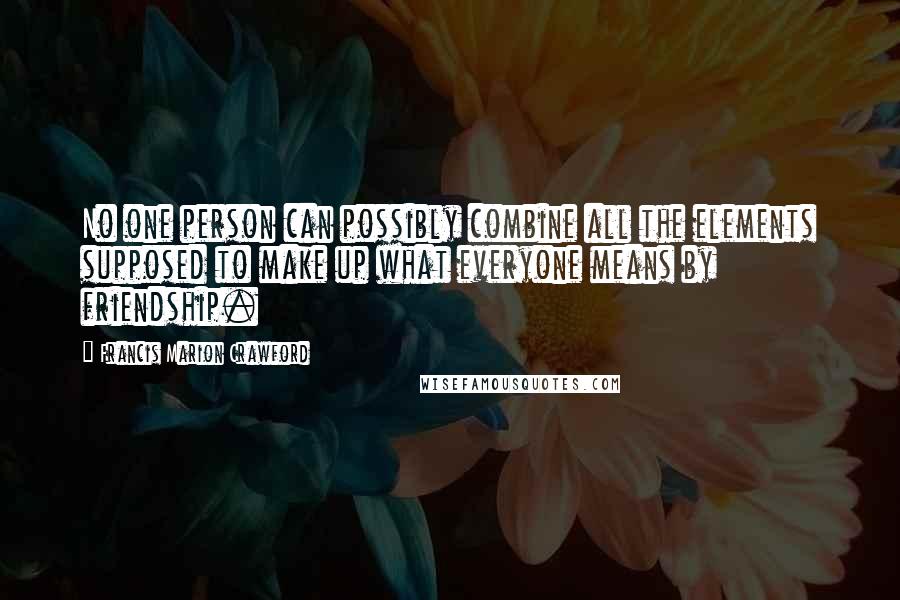 Francis Marion Crawford Quotes: No one person can possibly combine all the elements supposed to make up what everyone means by friendship.