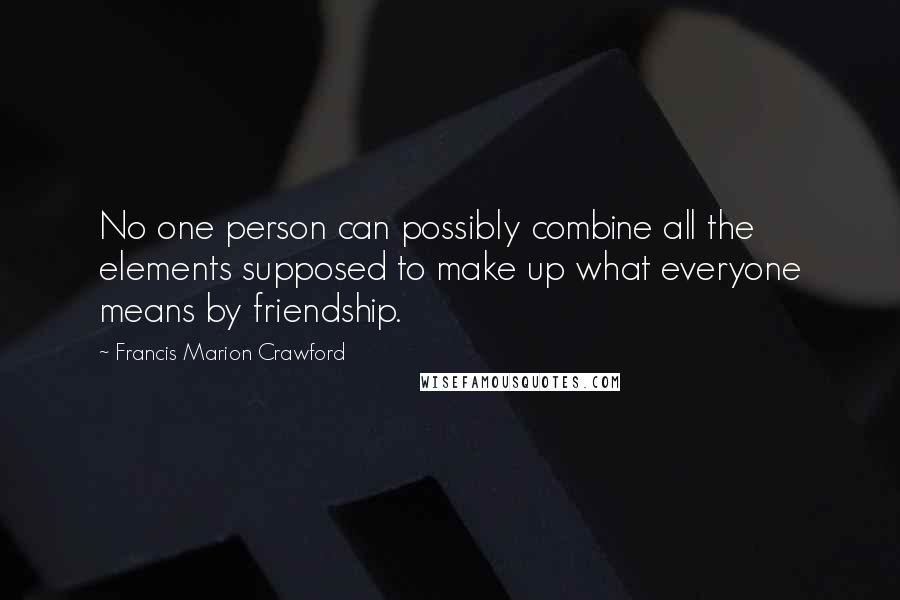 Francis Marion Crawford Quotes: No one person can possibly combine all the elements supposed to make up what everyone means by friendship.