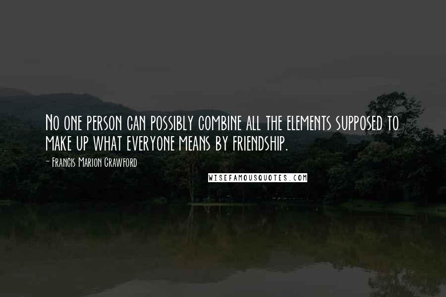 Francis Marion Crawford Quotes: No one person can possibly combine all the elements supposed to make up what everyone means by friendship.