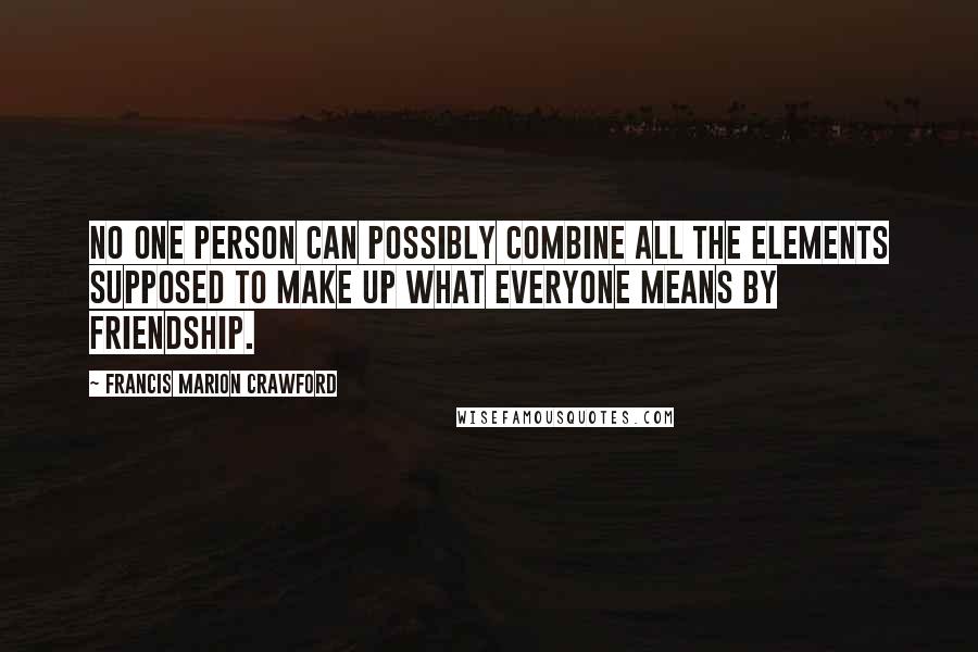 Francis Marion Crawford Quotes: No one person can possibly combine all the elements supposed to make up what everyone means by friendship.