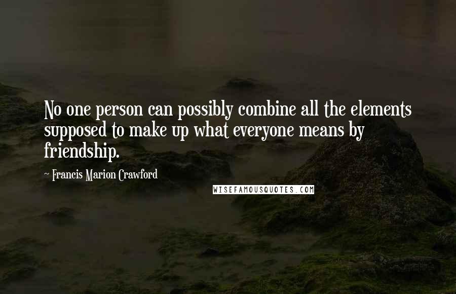 Francis Marion Crawford Quotes: No one person can possibly combine all the elements supposed to make up what everyone means by friendship.