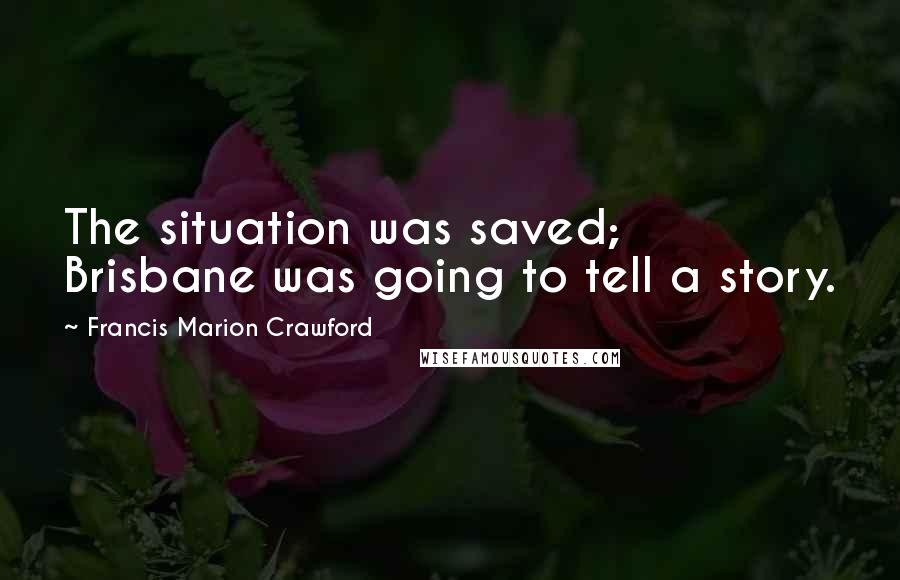 Francis Marion Crawford Quotes: The situation was saved; Brisbane was going to tell a story.