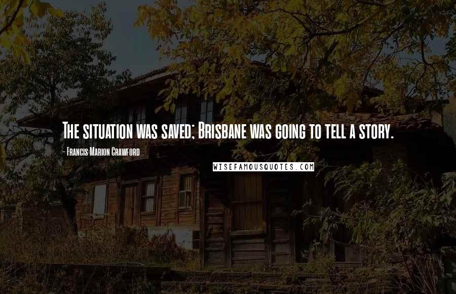 Francis Marion Crawford Quotes: The situation was saved; Brisbane was going to tell a story.