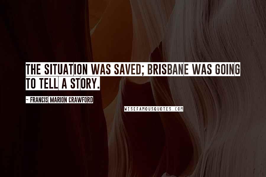 Francis Marion Crawford Quotes: The situation was saved; Brisbane was going to tell a story.