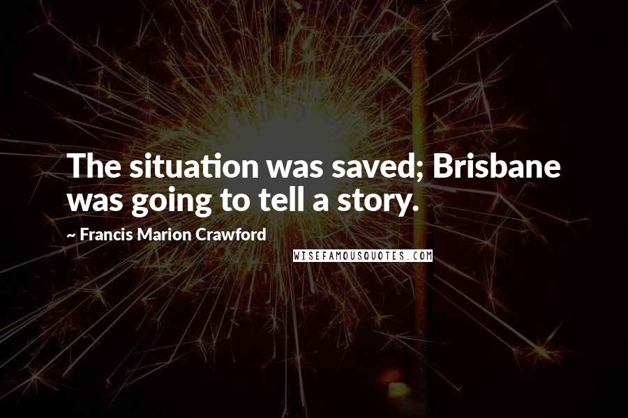 Francis Marion Crawford Quotes: The situation was saved; Brisbane was going to tell a story.