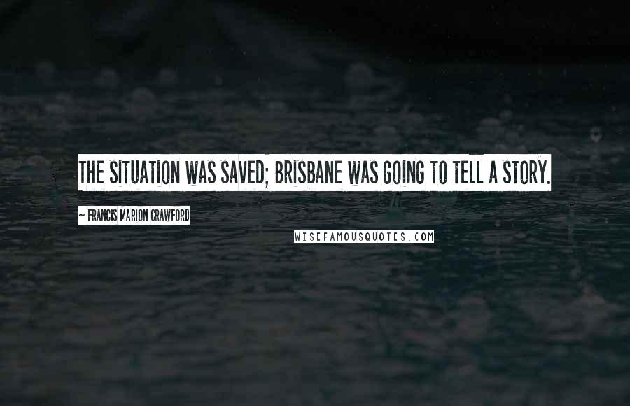 Francis Marion Crawford Quotes: The situation was saved; Brisbane was going to tell a story.