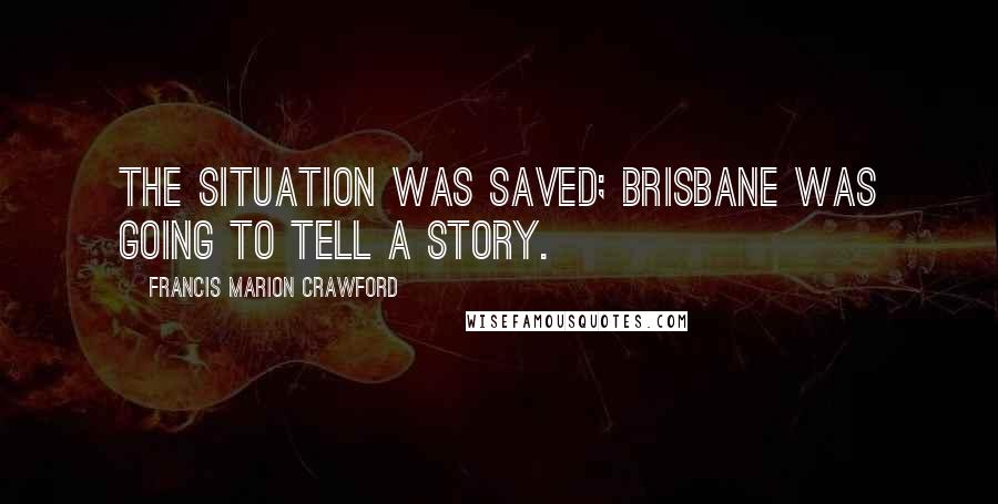 Francis Marion Crawford Quotes: The situation was saved; Brisbane was going to tell a story.