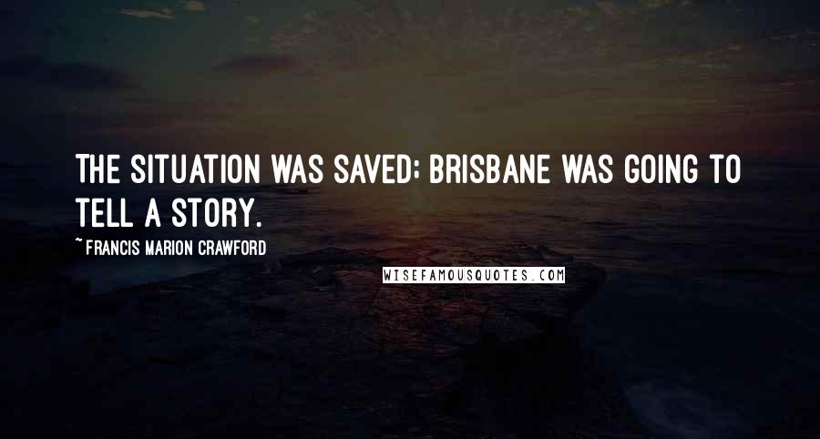 Francis Marion Crawford Quotes: The situation was saved; Brisbane was going to tell a story.