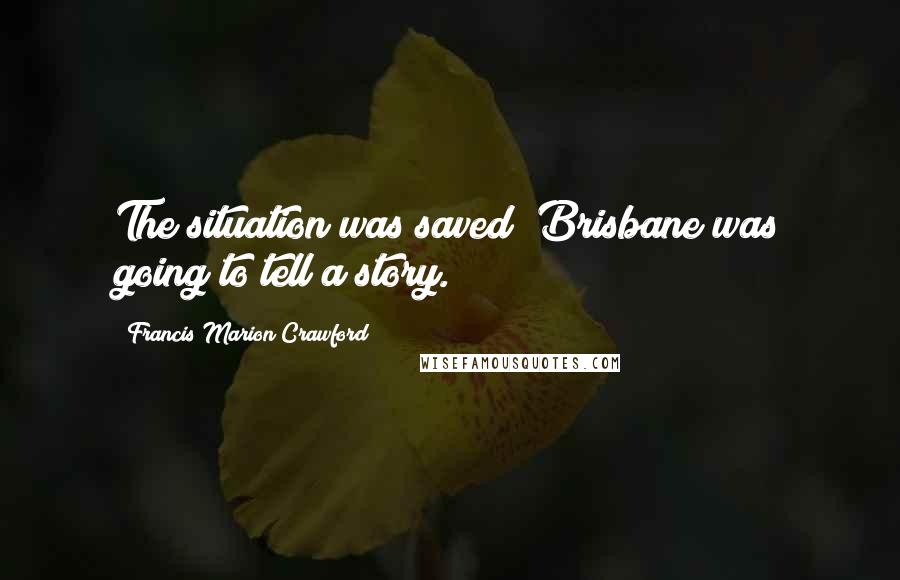 Francis Marion Crawford Quotes: The situation was saved; Brisbane was going to tell a story.