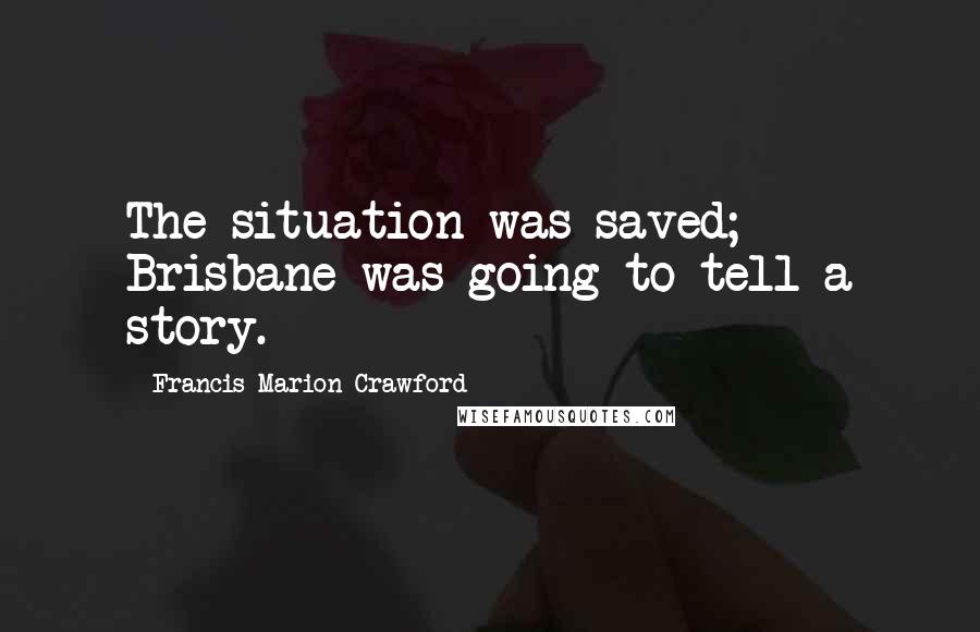 Francis Marion Crawford Quotes: The situation was saved; Brisbane was going to tell a story.