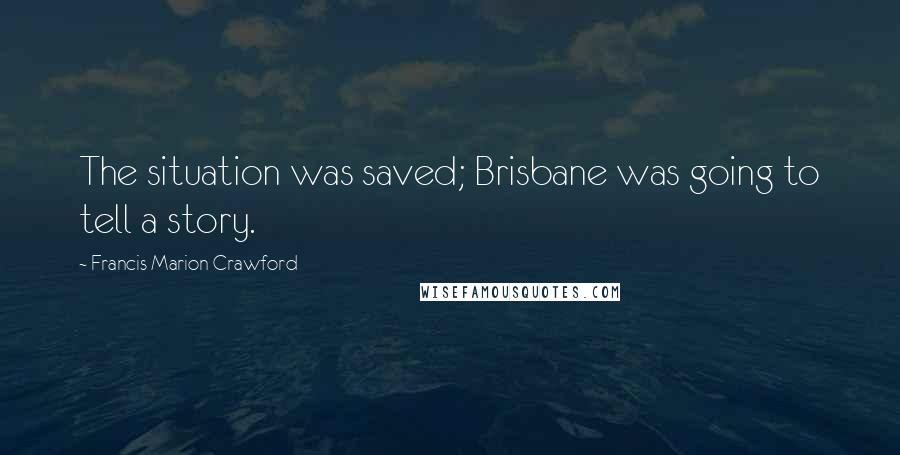 Francis Marion Crawford Quotes: The situation was saved; Brisbane was going to tell a story.