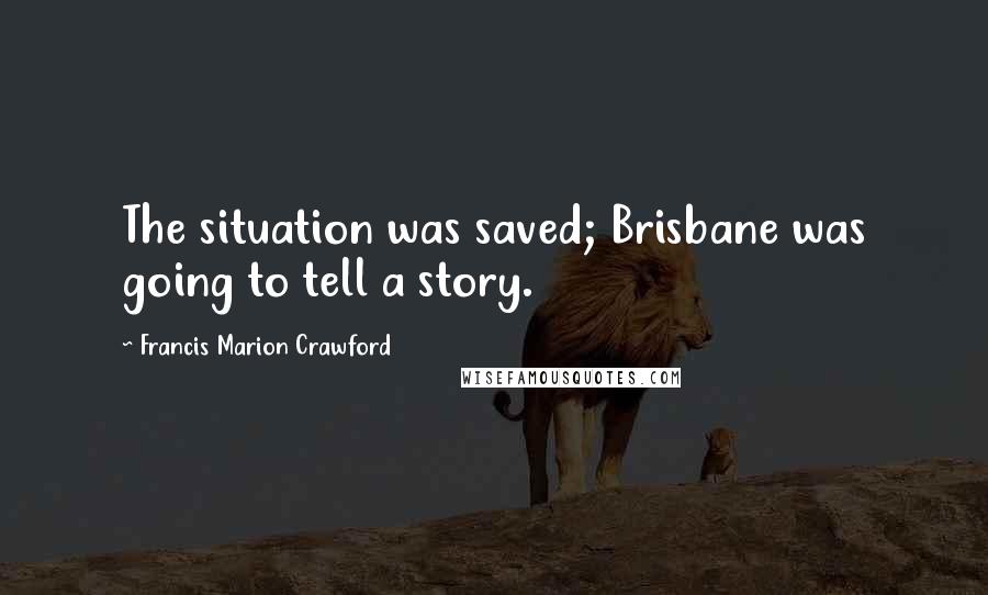 Francis Marion Crawford Quotes: The situation was saved; Brisbane was going to tell a story.