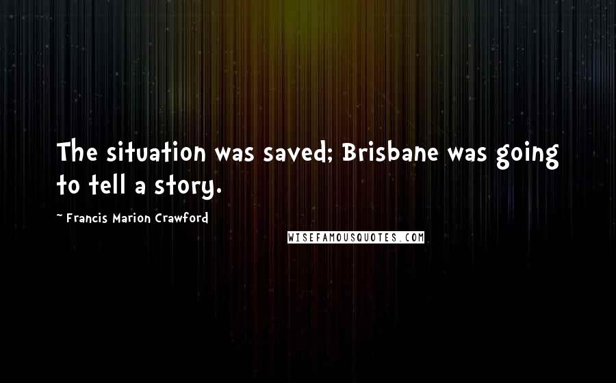 Francis Marion Crawford Quotes: The situation was saved; Brisbane was going to tell a story.