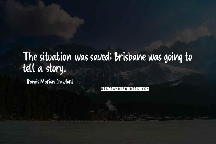 Francis Marion Crawford Quotes: The situation was saved; Brisbane was going to tell a story.