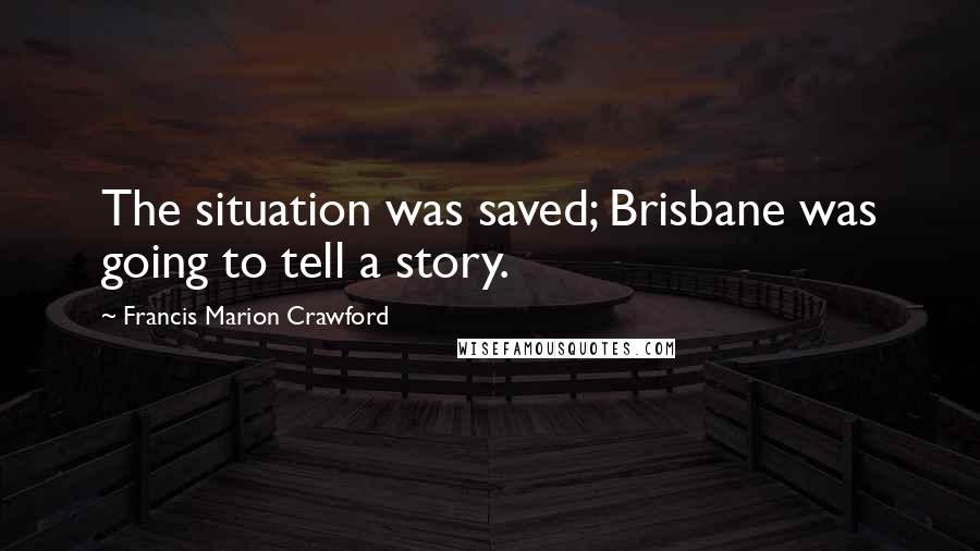 Francis Marion Crawford Quotes: The situation was saved; Brisbane was going to tell a story.