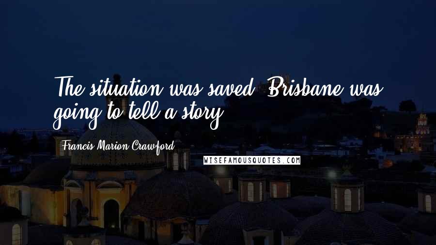 Francis Marion Crawford Quotes: The situation was saved; Brisbane was going to tell a story.