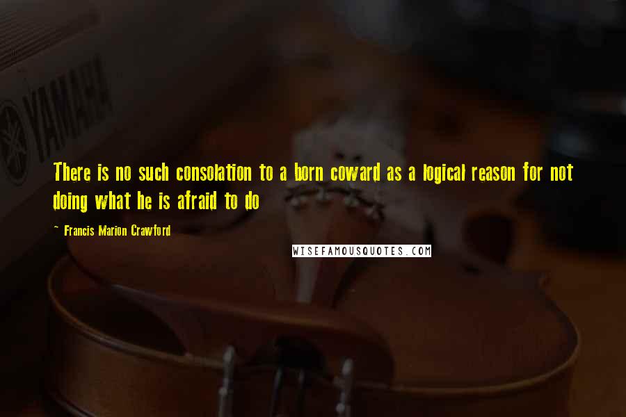 Francis Marion Crawford Quotes: There is no such consolation to a born coward as a logical reason for not doing what he is afraid to do