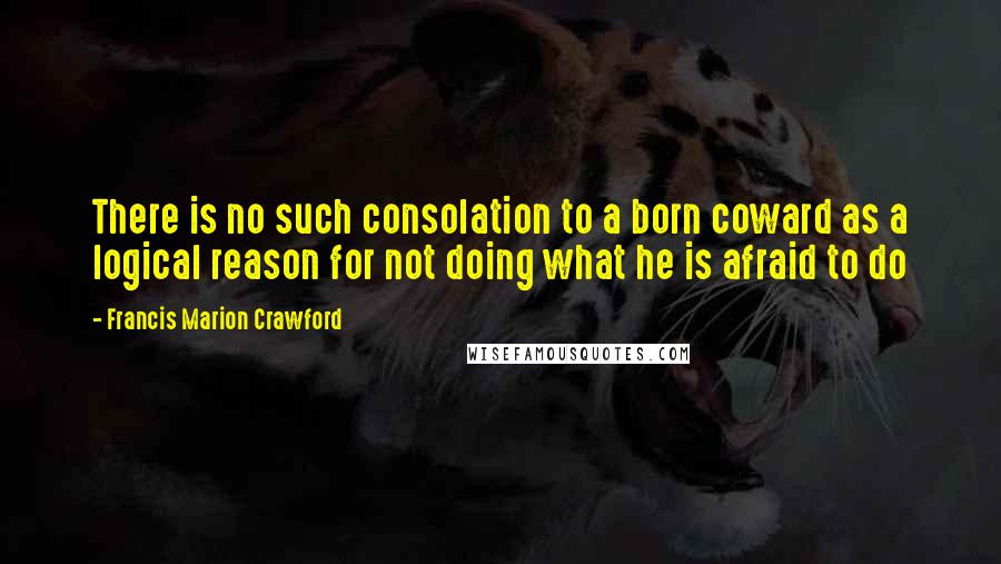 Francis Marion Crawford Quotes: There is no such consolation to a born coward as a logical reason for not doing what he is afraid to do