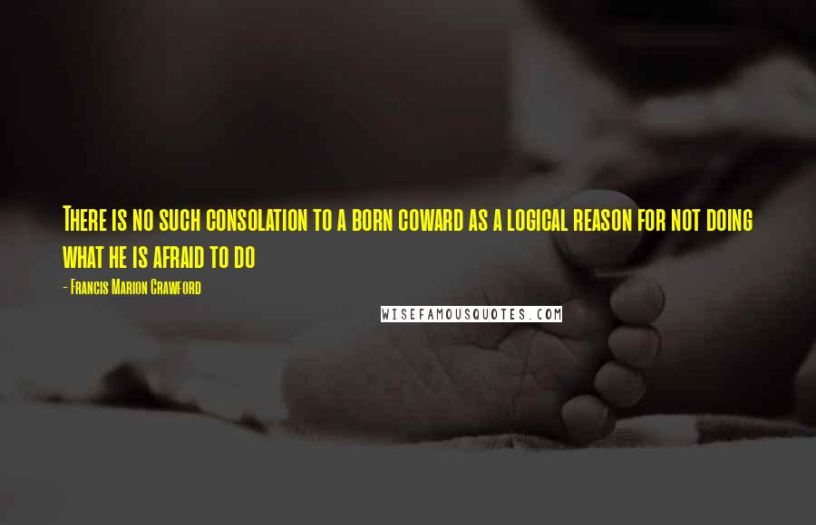 Francis Marion Crawford Quotes: There is no such consolation to a born coward as a logical reason for not doing what he is afraid to do