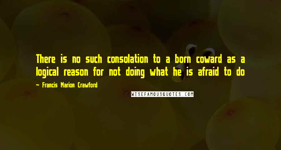Francis Marion Crawford Quotes: There is no such consolation to a born coward as a logical reason for not doing what he is afraid to do