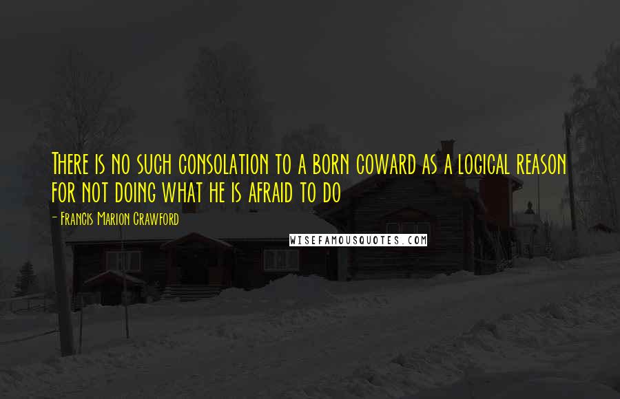 Francis Marion Crawford Quotes: There is no such consolation to a born coward as a logical reason for not doing what he is afraid to do