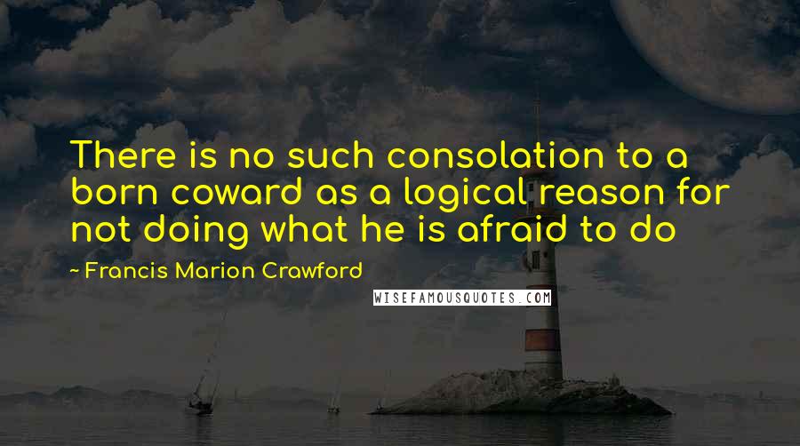 Francis Marion Crawford Quotes: There is no such consolation to a born coward as a logical reason for not doing what he is afraid to do