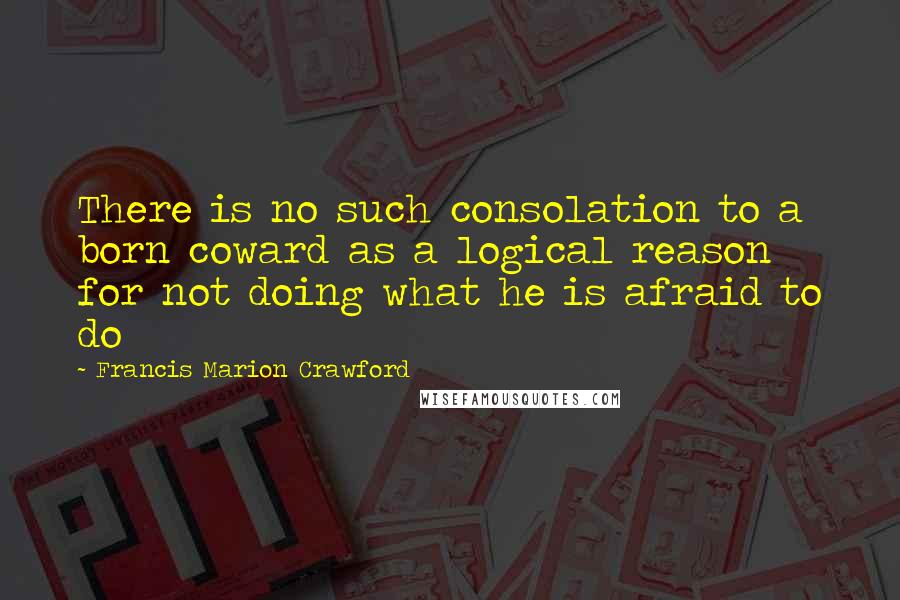 Francis Marion Crawford Quotes: There is no such consolation to a born coward as a logical reason for not doing what he is afraid to do