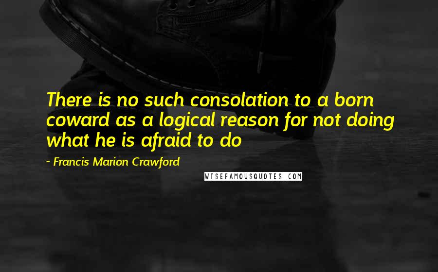 Francis Marion Crawford Quotes: There is no such consolation to a born coward as a logical reason for not doing what he is afraid to do
