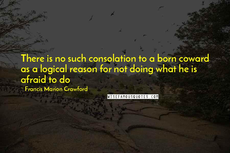 Francis Marion Crawford Quotes: There is no such consolation to a born coward as a logical reason for not doing what he is afraid to do
