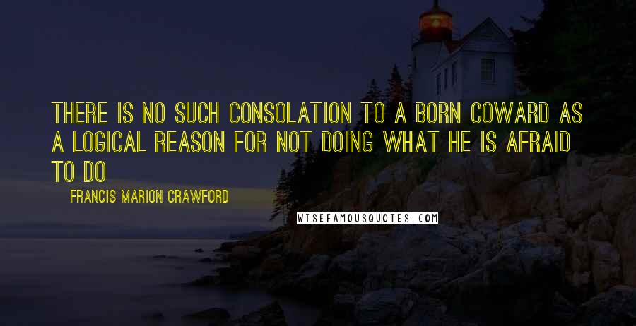 Francis Marion Crawford Quotes: There is no such consolation to a born coward as a logical reason for not doing what he is afraid to do