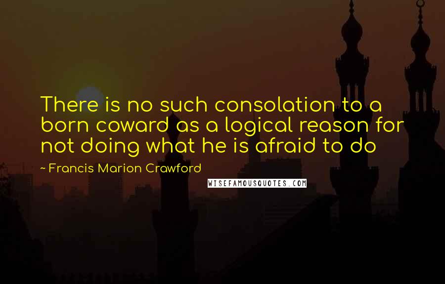 Francis Marion Crawford Quotes: There is no such consolation to a born coward as a logical reason for not doing what he is afraid to do