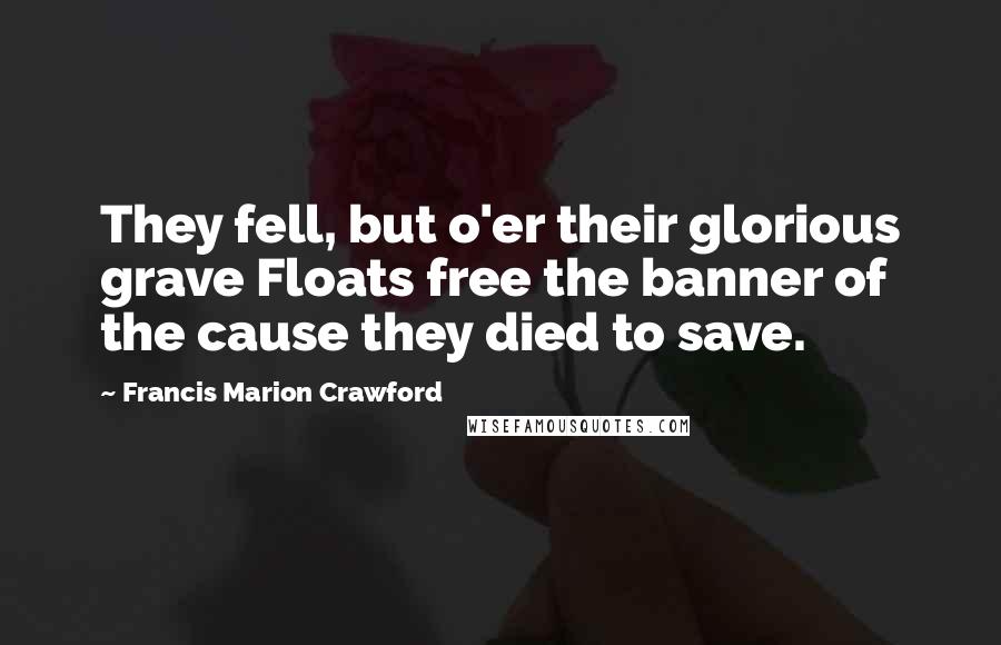 Francis Marion Crawford Quotes: They fell, but o'er their glorious grave Floats free the banner of the cause they died to save.