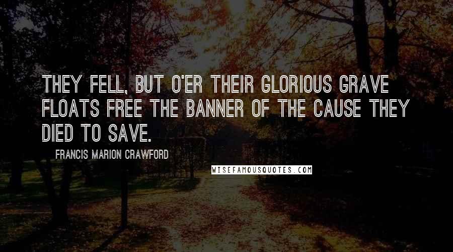 Francis Marion Crawford Quotes: They fell, but o'er their glorious grave Floats free the banner of the cause they died to save.